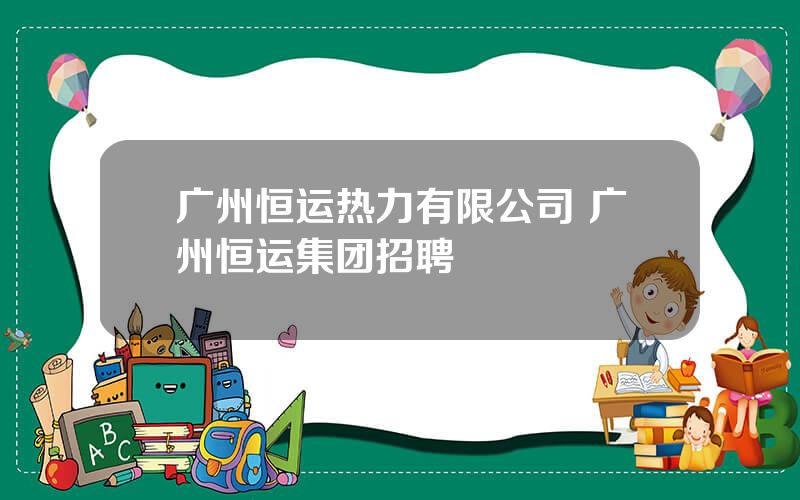 广州恒运热力有限公司 广州恒运集团招聘